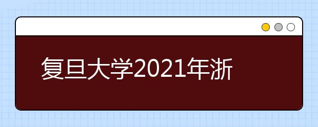 复旦大学2021年浙江省综合评价录取改革试点暨“三位一体”招生简章发布