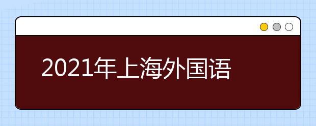2021年上海外国语大学上海市综合评价录取改革试点招生简章发布