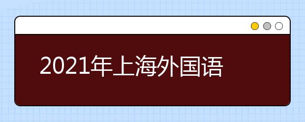 2021年上海外國語大學(xué)上海市綜合評價錄取改革試點招生簡章發(fā)布