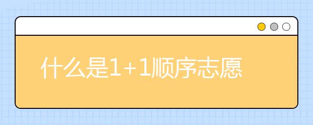 什么是1+1顺序志愿？