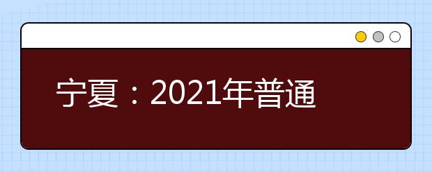 寧夏：2021年普通高等學校招生規(guī)定發(fā)布