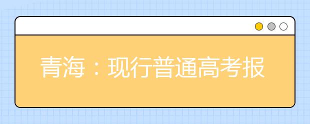 青海：现行普通高考报名录取政策解读