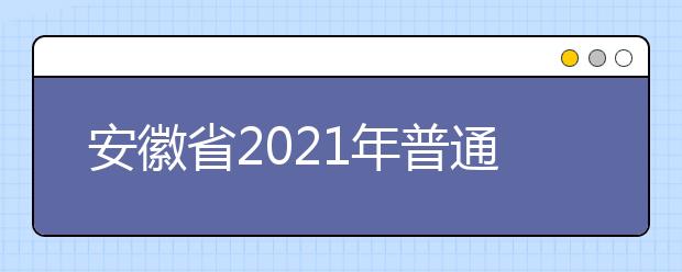 安徽省2021年普通高等學(xué)校招生工作實施辦法發(fā)布