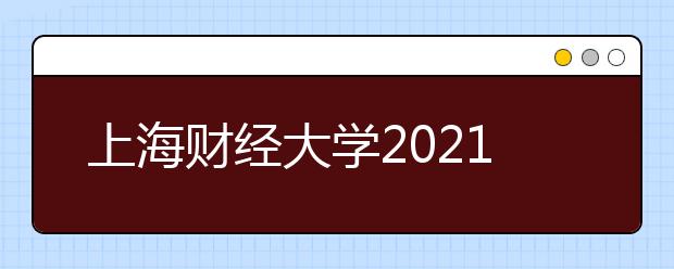 上海财经大学2021年上海市综合评价录取改革试点招生简章发布