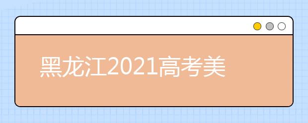 黑龙江2021高考美术类省级统考成绩一分段表