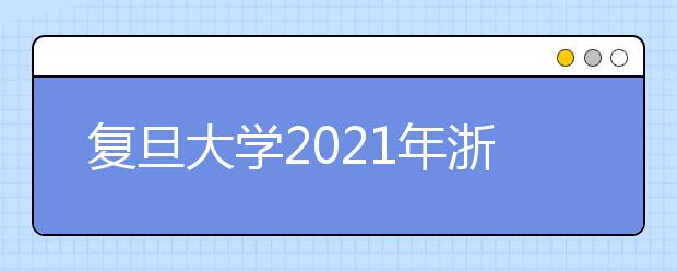 復(fù)旦大學(xué)2021年浙江省綜合評價錄取改革試點暨“三位一體”招生簡章發(fā)布