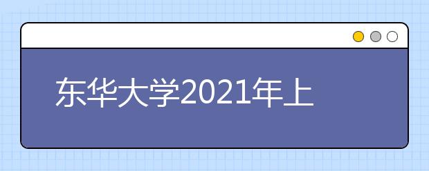 東華大學2021年上海市綜合評價錄取改革試點招生簡章發(fā)布