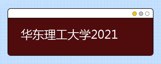 华东理工大学2021年上海市综合评价录取改革试点招生简章发布