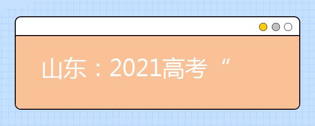 山东：2021高考“6选3”选科情况总体均衡，选考物理可报本科计划最多