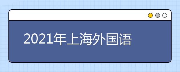 2021年上海外國語大學(xué)上海市綜合評價錄取改革試點招生簡章發(fā)布