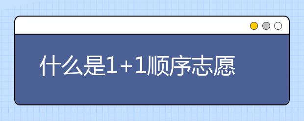 什么是1+1顺序志愿？