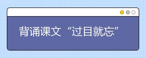 背誦課文“過目就忘” 新東方在線建議掌握這套科學(xué)記憶法