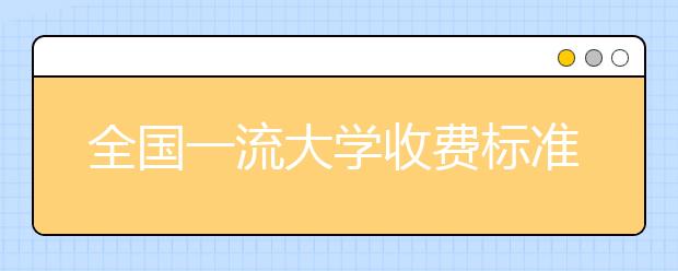 全國(guó)一流大學(xué)收費(fèi)標(biāo)準(zhǔn)大全