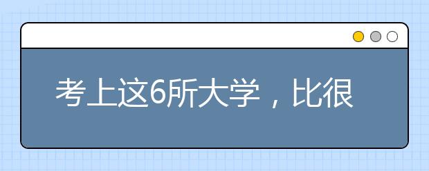考上这6所大学，比很多985都值！