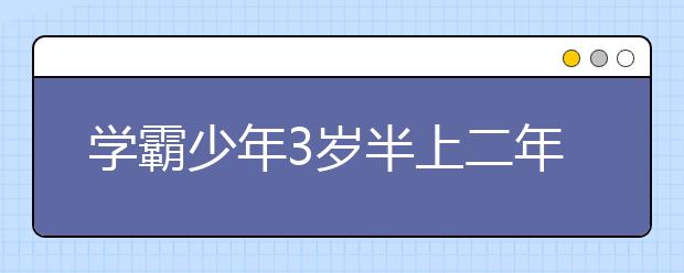 學(xué)霸少年3歲半上二年級(jí)13歲高考