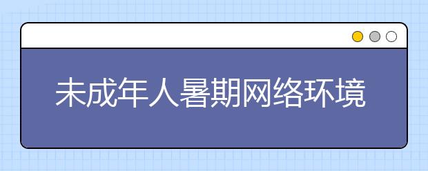 未成年人暑期网络环境专项整治的通知