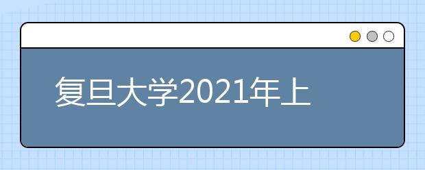 復(fù)旦大學(xué)2021年上海市綜合評價錄取改革試點招生簡章發(fā)布