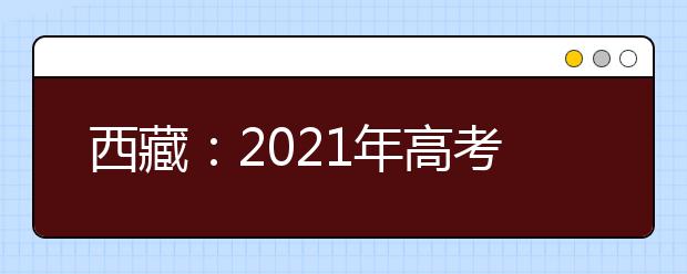 西藏：2021年高考和对口高职考试安排公布