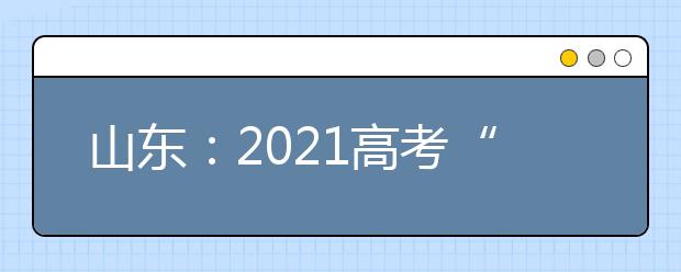 山东：2021高考“6选3”选科情况总体均衡，选考物理可报本科计划最多