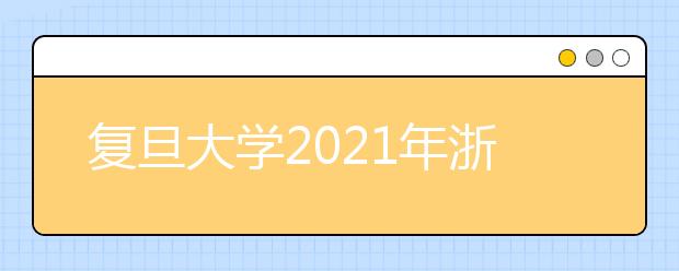 复旦大学2021年浙江省综合评价录取改革试点暨“三位一体”招生简章发布