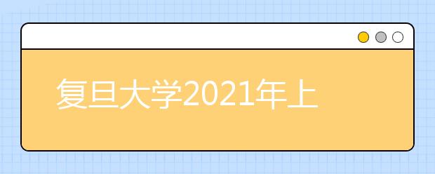 复旦大学2021年上海市综合评价录取改革试点招生简章发布