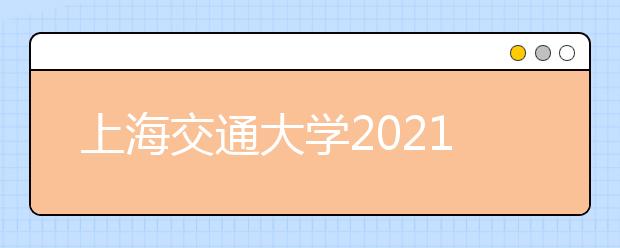 上海交通大學2021年在上海市綜合評價錄取改革試點招生簡章發(fā)布