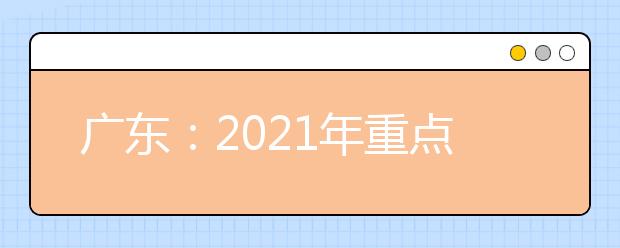 广东：2021年重点高校招收农村和贫困地区学生工作的通知发布