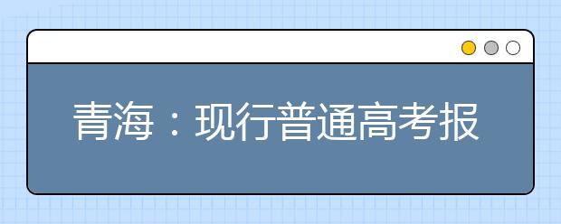 青海：现行普通高考报名录取政策解读