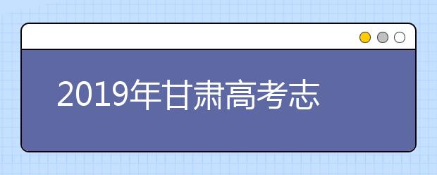 2019年甘肃高考志愿填报流程公布