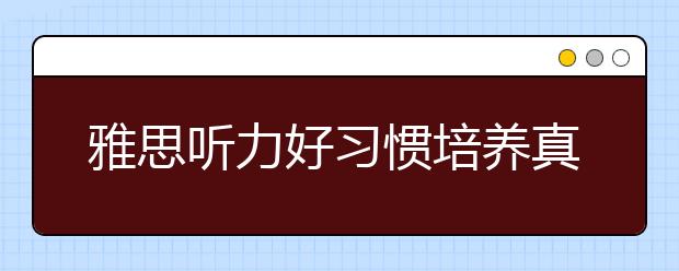 雅思聽力好習(xí)慣培養(yǎng)真的很重要嗎？