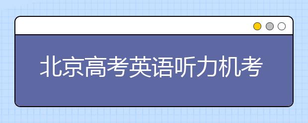 北京高考英語聽力機考 第一次滿分不安排第二次考試