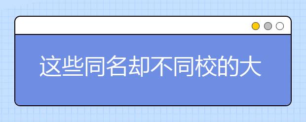 這些同名卻不同校的大學(xué)你造嘛？千萬(wàn)別報(bào)錯(cuò)了