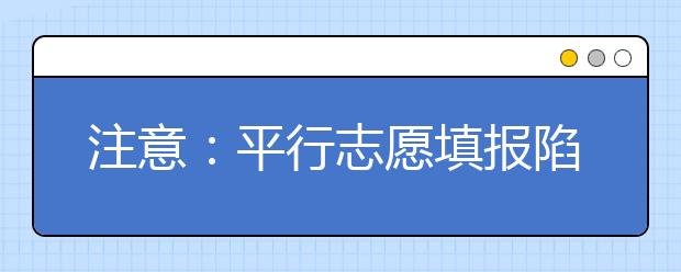 注意：平行志愿填報(bào)陷阱及風(fēng)險(xiǎn)提示