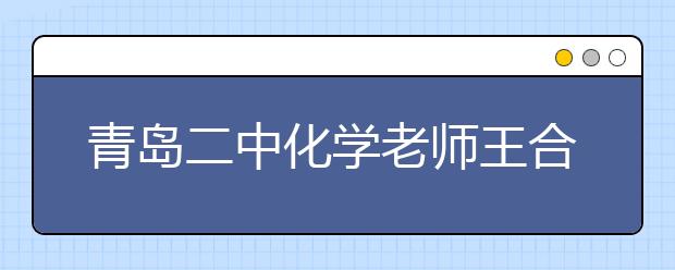 青島二中化學(xué)老師王合江：“言情化學(xué)”語(yǔ)錄引領(lǐng)潮流