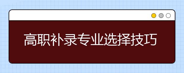 高職補(bǔ)錄專業(yè)選擇技巧：報(bào)考要有超前意識(shí)