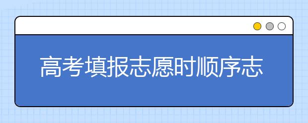 高考填報(bào)志愿時(shí)順序志愿的填報(bào)技巧