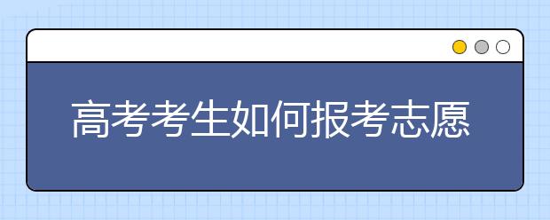 高考考生如何报考志愿 志愿填报技巧