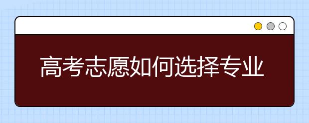 高考志愿如何选择专业 志愿填报有哪些技巧