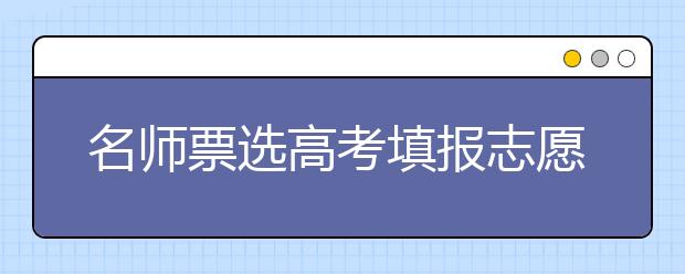 名師票選高考填報(bào)志愿誤區(qū) 十大告誡不要忽略