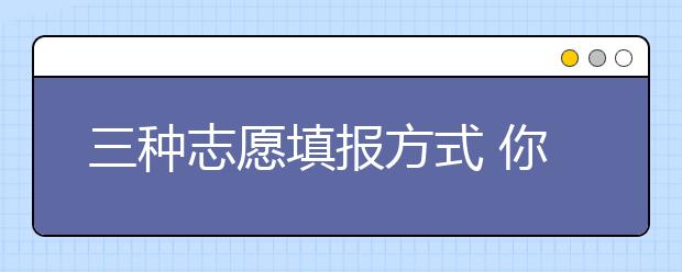 三種志愿填報(bào)方式 你分清了嗎？