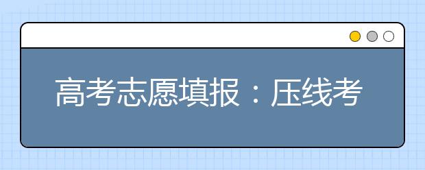 高考志愿填報(bào)：壓線考生填報(bào)技巧