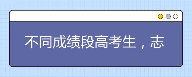 不同成績段高考生，志愿填報(bào)技巧