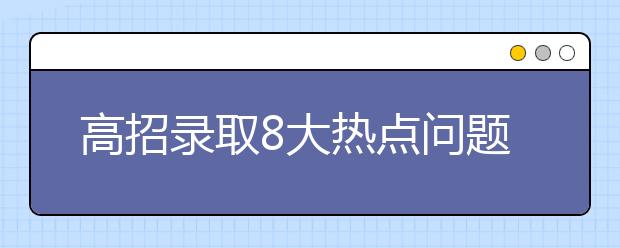 高招錄取8大熱點(diǎn)問題解答，填報(bào)志愿的同學(xué)看過來！