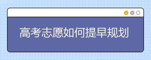 高考志愿如何提早規(guī)劃，現在你就要準備了