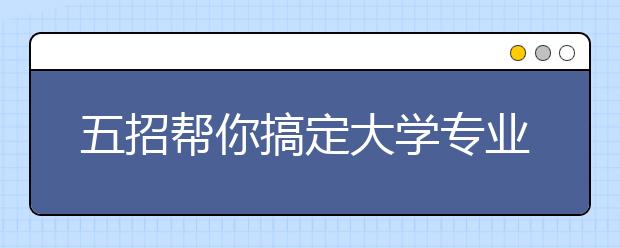 五招帮你搞定大学专业选择问题