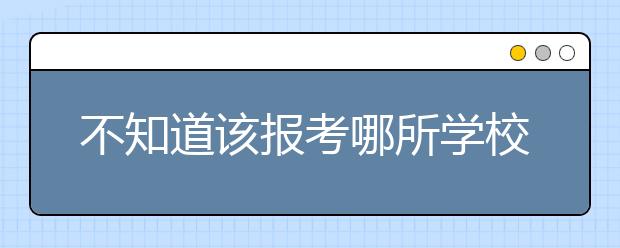 不知道该报考哪所学校 快来看看到底哪所适合你