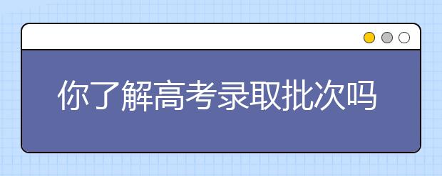 你了解高考录取批次吗？