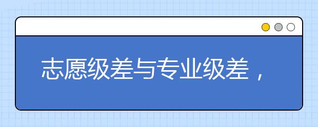 志愿級(jí)差與專業(yè)級(jí)差，你搞懂了么？