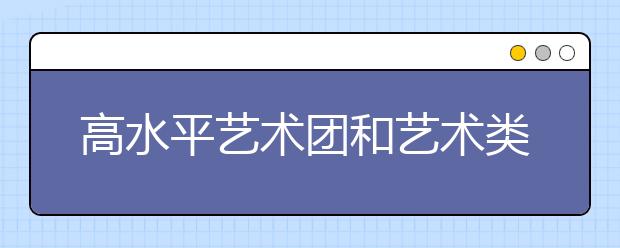 高水平艺术团和艺术类招生的区别