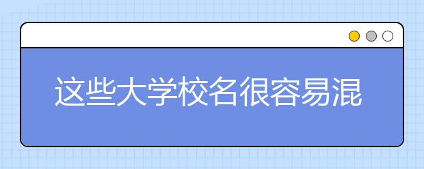 這些大學(xué)校名很容易混淆，報(bào)錯(cuò)可就慘了！